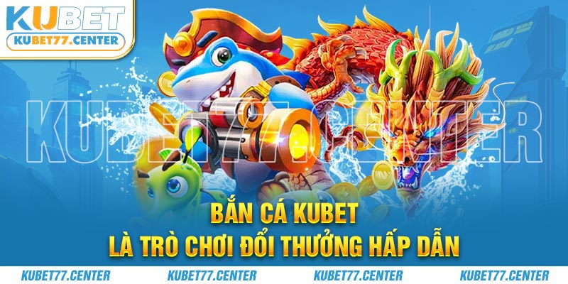 Bắn cá Kubet là trò chơi đổi thưởng hấp dẫn được nhiều người chơi yêu thích