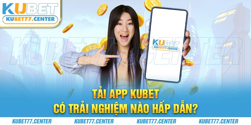 Tải app Kubet có trải nghiệm nào hấp dẫn?