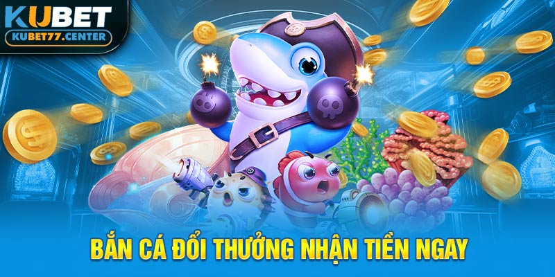 Bắn cá đổi thưởng nhận tiền ngay