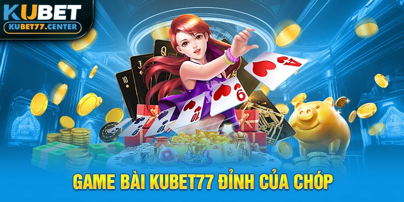 Game bài kubet77 đỉnh của chóp