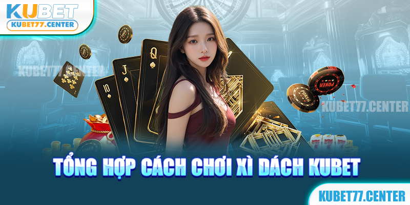 Tổng hợp cách chơi xì dách kubet